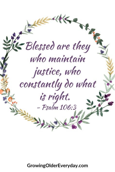 Blessed are they who maintain justice, who constantly do what is right. Psalm 106:3. Bible verse. Maintain justice. Do what is right.