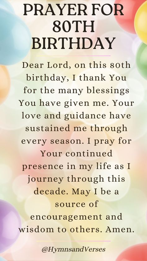 Dear Lord, on this 80th birthday, I thank You for the many blessings You have given me. Your love and guidance have sustained me through every season. I pray for Your continued presence in my life as I journey through this decade. May I be a source of encouragement and wisdom to others. Amen. Happy 80th Birthday Wishes Male, Happy 80 Birthday Quotes, Happy 80th Birthday Wishes, 80th Birthday Wishes, 80th Birthday Quotes, 80 Th Birthday, Birthday Prayer, Prayers Of Gratitude, In God I Trust