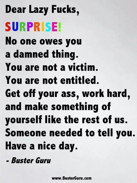 So true. Get a job like everyone else in the world.  Why would u want to depend on someone else for your happiness.  Makes no sense to me. Be independent. Lazy people annoy me. Its one thing if ur looking for a job and cant find one its another when u expect someone else to take care of u because your just plain lazy. Lazy People Quotes, Lazy Quotes, Feeling Loved Quotes, Happy Quotes Funny, Work Quotes Funny, Super Funny Quotes, Love Quotes Funny, Funny Inspirational Quotes, Husband Quotes