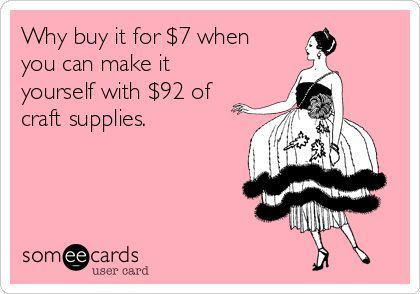 Why buy it for $7 when you can make it yourself for $92 worth of craft supplies?!: Quilting Humor, Sewing Humor, Craft Quotes, E Card, Ecards Funny, Someecards, Inspire Me, Make Me Smile, Fun Crafts