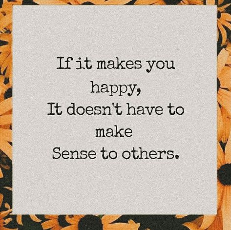 It Doesnt Have To Make Sense To Others, If It Makes You Happy Quotes, Dont Depend On Anyone For Happiness, Do What Makes You Happy Tattoo, If You Can't Be Happy For Others, If It Makes You Happy It Doesnt Have To, You Cannot Make Everyone Happy Quotes, When Things Don’t Make Sense Quotes, Begging Quotes