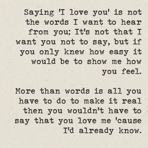 Saying "I love you" is not the words I want to hear from you; It's not that I want you not to say, but if you only knew how easy it'd be to show me how you feel. More than words is all you have to do to make it real then you wouldn't have to say that you love me 'cause I'd already know. Finding Love Quotes, Great Song Lyrics, Music Motivation, Notable Quotes, Song Lyric Quotes, I'm With The Band, Love Songs Lyrics, Music Heals, Memories Quotes