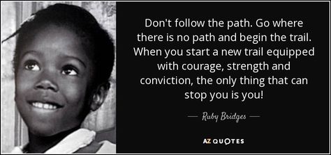 Don't follow the path.  Go where there is no path and begin the trail.  When you start a new trail equipped with courage, strength and conviction, the only thing that can stop you is you! Ruby Bridges Quotes, Bridges Quotes, Bridge Quotes, Ruby Bridges, Childhood Quotes, Rare Quote, Historical Quotes, Teaching Jobs, Know Nothing