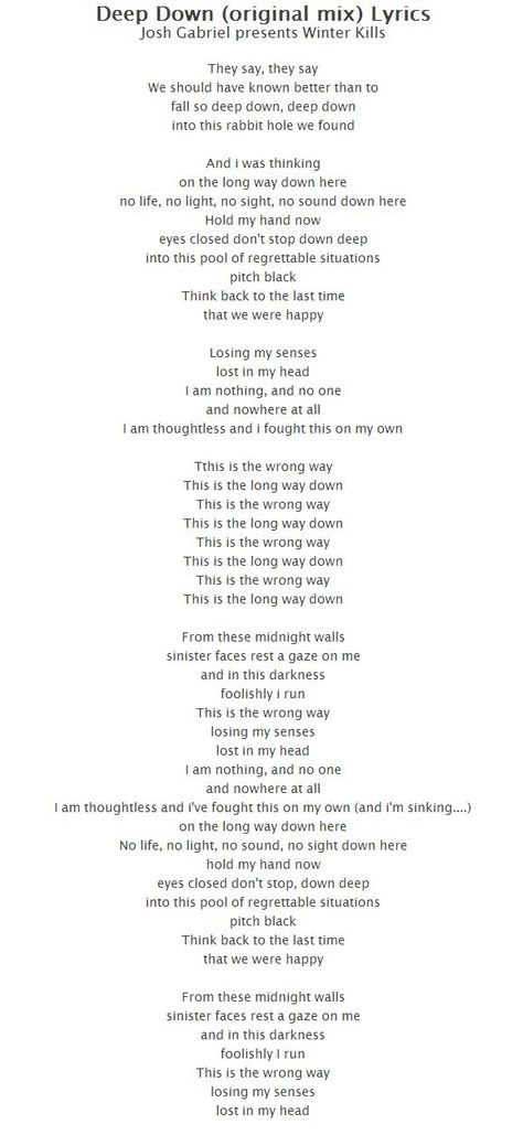 They say, they say We should have known better than to fall so deep down, deep down into this rabbit hole we found  And i was thinking on the long way down here no life, no light, no sight, no sound down here Hold my hand now eyes closed don't stop down deep into this pool of regrettable situations pitch black Think back to the last time that we were happy Should Have Known Better, I Wish You Would, So Deep, No Light, Pitch Black, Build A Snowman, Good Buddy, Eyes Closed, Hold My Hand