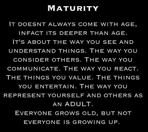 Maturity is more to do with the mind than with your age. Sure, your body physically matures. You cease to grow, you hit puberty. Mentally and physically women mature sooner than men, but mentally no one is mature when they turn 18. Maturity Quotes, Free Your Mind, Quotable Quotes, Infj, Beautiful Quotes, Meaningful Quotes, The Words, Great Quotes, Wisdom Quotes