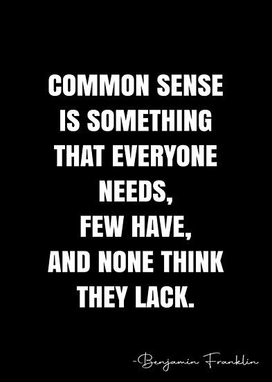 Common sense is something that everyone needs, few have, and none think they lack. – Benjamin Franklin Quote QWOB Collection. Search for QWOB with the quote or author to find more quotes in my style… • Millions of unique designs by independent artists. Find your thing. Sense Quotes, Common Sense Quotes, Common Sence, Benjamin Franklin Quotes, Lack Of Common Sense, White Quote, More Quotes, Concept Board, Benjamin Franklin