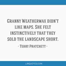 Granny Weatherwax didn't like maps. She felt instinctively that they sold the landscape short. Granny Weatherwax Quotes, Terry Pratchett Quote, Philip Roth, Terry Pratchett, The Landscape, Picture Quotes, Quote Of The Day, Felt, Map