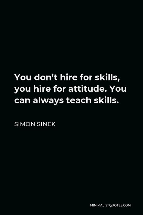 Simon Sinek Quote: You don't hire for skills, you hire for attitude. You can always teach skills. You Dont Hire For Skills You Hire For Attitude, Quotes About Hiring People, Nothing Will Kill A Great Employee, Ageism In The Workplace Quotes, Hiring The Right People Quotes, Job Interview Motivation Quotes, Talent Quotes Inspirational, Professional Quotes Career, Interview Motivation Quotes