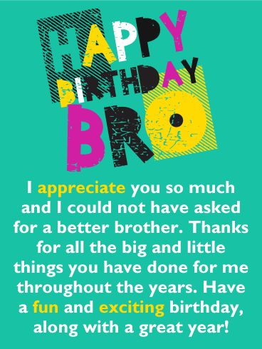 I Appreciate You so Much! Happy Birthday Card for Brother: This colorful birthday card will add excitement to your brother's special day! It features festive lettering that form the words, "Happy Birthday BRO". The message is the best part of this greeting card, it says that you appreciate him and that you could not have asked for a better brother. It's a thoughtful and touching statement that he will enjoy reading. Don't delay, send this birthday card out to wish your brother a fun and exciting Brother Thoughts, Happy Birthday Brother Wishes, Happy Birthday Brother Quotes, Birthday Message For Brother, 20th Birthday Wishes, Message For Brother, Messages Funny, Card For Brother, Brother Birthday Quotes