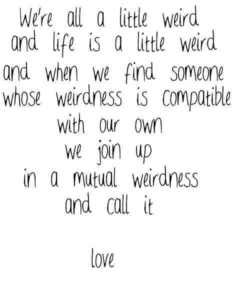 we're all a little weird and life is a little weird and when we find someone whose weirdness is compatible with out own we join up in a mutual weirdness and call it love. Mutual Weirdness, I Like You, Find Someone Who, Find Someone, Mood Boards, Me Quotes, Life Is, Life Is Good, Like You