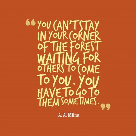 You can't stay in your corner of the forest waiting for others to come to you. You have to go to them sometimes. Aa Milne Quotes, Aa Milne, Resolution Quotes, Fabulous Quotes, A A Milne, Pooh Quotes, Literature Quotes, Quick Money, S Quote