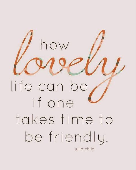 how lovely life can be if one takes time to be friendly. -Julia Child Friendliness Quotes, Being Friendly Quotes, Be Friendly Quotes, Friendly Quotes, Julia Child Quotes, Friend Quote, Be Friendly, Free Print, Life Quotes To Live By