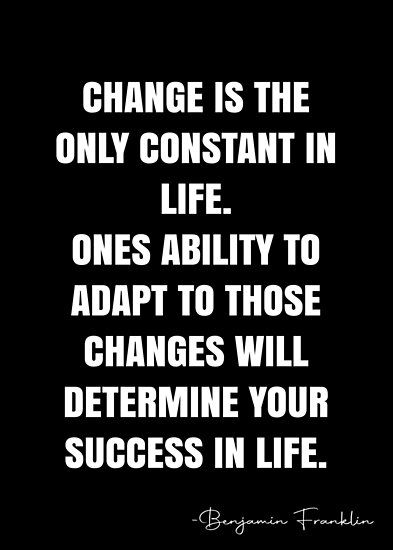 Change is the only constant in life. Ones ability to adapt to those changes will determine your success in life. – Benjamin Franklin Quote QWOB Collection. Search for QWOB with the quote or author to find more quotes in my style… • Millions of unique designs by independent artists. Find your thing. Change Is Constant Quotes, The Only Thing Constant Is Change, Adapt To Change Quotes, Building My Dream Life Quotes, Adapt Quotes Motivation, Change Is The Only Constant Quotes, Adjusting Quotes, Quotes About Adapting, Quotes About Adapting To Change