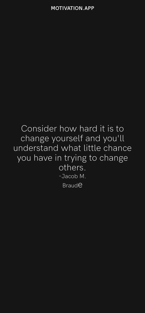 Consider how hard it is to change yourself and you'll understand what little chance you have in trying to change others. -Jacob M. Braude From the Motivation app: https://motivation.app/download Yoga Captions, You Changed Quotes, Change Yourself, Change Is Hard, Motivation App, Daily Motivation, Be Yourself Quotes, You Changed, Affirmations