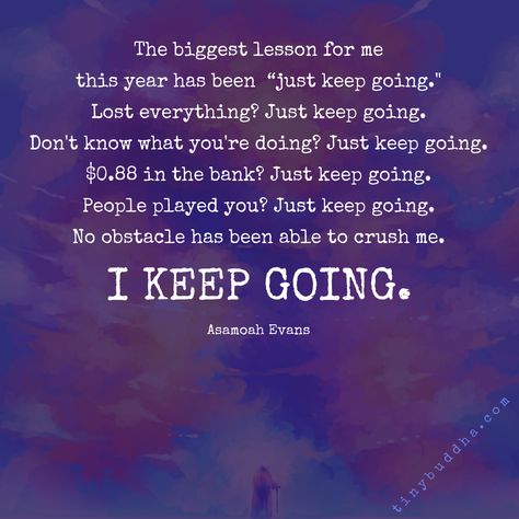 "The biggest lesson for me this year has been 'just keep going.' Lost everything? Just keep going. Don't know what you're doing? Just keep going. $0.88 in the bank? Just keep going. People played you? Just keep going. No obstacle has been able to crush me. I keep going." ~Asamoah Evans⠀ Going Quotes, Keep Going Quotes, Tiny Buddha, Go For It Quotes, Just Keep Going, Losing Everything, Change Quotes, Best Friend Quotes, Stay Strong