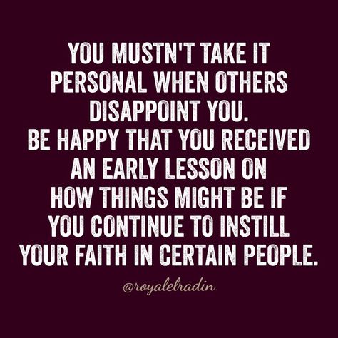 YOU MUSTN'T TAKE IT PERSONAL WHEN OTHERS DISAPPOINT YOU. BE HAPPY THAT YOU RECEIVED  AN EARLY LESSON ON HOW THINGS MIGHT BE IF YOU CONTINUE TO INSTILL YOUR FAITH  IN CERTAIN PEOPLE. Quotes About People Who Disappoint You, People Continue To Disappoint, Friends Who Disappoint You Quotes, When People Disappoint You, People Will Disappoint You Quotes God, Friends That Disappoint You, People Disappoint Me, People Who Disappoint You Quotes, Quotes About People Disappointing You