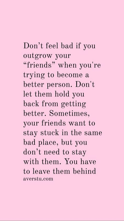 Don’t feel bad if you outgrow your “friends” when you're trying to become a better person. Don't let them hold you back from getting better. Sometimes, your friends want to stay stuck in the same bad place, but you don’t need to stay with them. You have to leave them behind When You Outgrow People Quotes, You Dont Need Friends Quotes, I Don't Want To Be Your Friend Quotes, Quotes About Friends Leaving You Out, Sometimes All You Need Is Your Best Friend Quote, You Don’t Feel The Same, Not Backing Down Quotes, I Don’t Want Friends Quotes, I Don’t Want To Be Your Friend