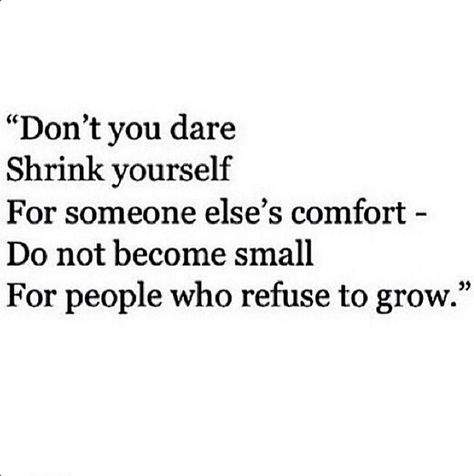 Don't you dare shrink yourself for someone else's comfort. Do not become small for people who refuse to grow. Life Quotes Love, Strong Quotes, A Quote, Good Advice, The Words, Great Quotes, Beautiful Words, Inspirational Words, Cool Words