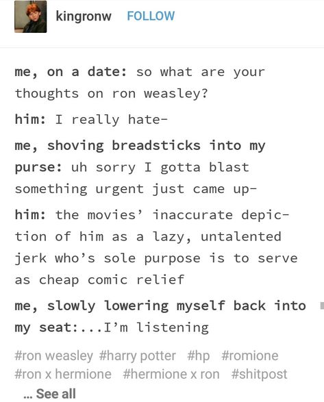 If I ever had a date I could clearly visualize this oh my freaking god Ron Weasley Appreciation, Book Ron Weasley, Weasley Twins Headcanons, Ronald Weasley How Dare You Steal That Car, Trans Harry Potter Headcanon, Ron Weasley Memes Funny, Romione Memes, Harry Potter Puns, Potter Facts