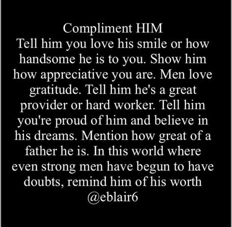 Compliment him. Tell him you love his smile or how handsome he is to you. Show him how appreciative you are. Menlove gratitude. Tell him he's a great provider or hard worker. Tell him you're proud of him and believe in his dreams. Mention how great of a father he is. In this world we're even strong men have be going to have doubts, remind him of his worth. Proud Of You Quotes, Handsome Quotes, Quote Of The Night, Proud Quotes, Youre My Favorite Person, Strong Men, Soulmate Love Quotes, Wife Quotes, His Smile