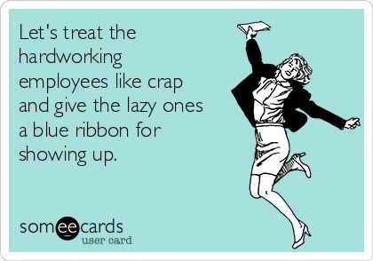 Let's treat the hardworking employees like crap and give the lazy ones a blue ribbon for showing up. Funny Work Quotes, Workplace Humor, Job Quotes, Work Quotes Funny, Funny Work, Work Jokes, Office Humor, Work Memes, Nurse Humor