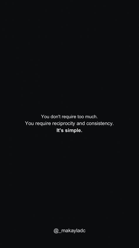 Simple black background with a personal quote “You don't require too much.
You require reciprocity and consistency.
It's simple.” My Quotes Are Not About You, I Reciprocate Energy, Consistent Love Quotes, I Reciprocate Energy Quotes, Thinking Minds Quotes, Be Consistent Quotes, Reciprocate Quotes, Reciprocate Energy, Reciprocated Love Quotes