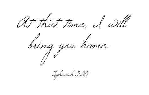 "At that time I will gather you; at that time I will bring you home. I will give you honor and praise among all the peoples of the earth when I restore your fortunes before your very eyes," says the LORD."  Zephaniah tattoo idea - Windsong font Random Ideas, Tattoo Idea, Of The Earth, The Lord, The Earth, Body Art, Bring It On, Tattoos