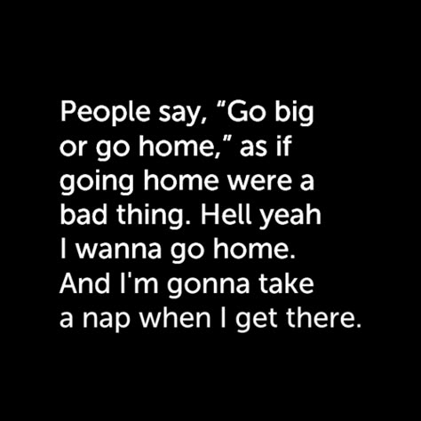 People say, "Go big or go home," as if going home were a bad thing. Heck yeah I wanna go home. And I'm gonna take a nap when I get there. Funniest Quotes Ever, Funniest Quotes, Go Big Or Go Home, Twisted Humor, E Card, What’s Going On, Sarcastic Quotes, Quotes Funny, Bones Funny