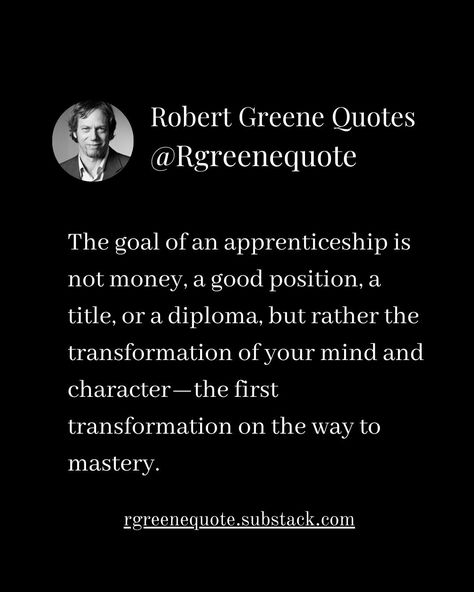 The goal of an apprenticeship is not money, a good position, a title, or a diploma, but rather the transformation of your mind and character—the first transformation on the way to mastery. Not affiliated with Robert Greene, Read Detailed Explanation in the link Below. #Philosophy #discipline #Wisdom #séduction #Psychology #mindset #power #robertgreene #books #quotes #48lawsofpower #rgreenequote #seduction #personalgrowth #Love #Read #Reading #selfimprovement 48 Laws Of Power, Robert Greene, Personal Growth, Bookstore, Philosophy, Personal Development, Self Improvement, Psychology, Mindfulness