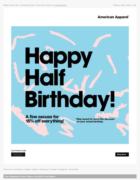 American Apparel >> sent 8/2014 >> Our Half Birthday Gift to You: 15% Off >> Delivering the unexpected, American Apparel sends this clever email in celebration of my half-birthday with an offer and a promise of a better offer to come on my actual birthday. The animation of the swiggles in the background is the icing on the cake! —Melinda Krueger, Senior Marketing Consultant, Salesforce ExactTarget Marketing Cloud Birthday Newsletter, Email Marketing Newsletter Design, 40 Hour Work Week, Cloud Birthday, Happy Half Birthday, Mailing Design, Birthday Email, Newsletter Layout, Newsletter Inspiration