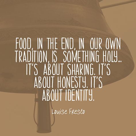 Food, in the end, in our own tradition, is something holy...It’s about sharing. It’s about honesty. It’s about identity. — Louise Fresco Sharing Food Quotes, Traditions Quotes, Quote About Food, Kitchen Spells, Restaurant Quotes, Foodie Quotes, Tradition Quotes, Food Thoughts, Food Quote