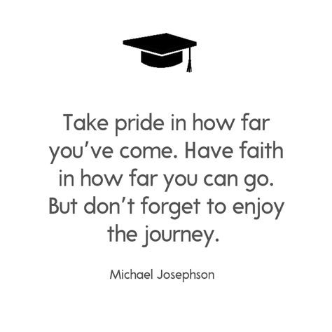 Take pride in how far you’ve come. Have faith in how far you can go. But don’t forget to enjoy the journey. —Michael Josephson Graduating Quotes, Graduation Card Sayings, College Graduation Quotes, High School Graduation Quotes, Senior Quote Ideas, Couple Graduation, Inspirational Graduation Quotes, Senior Board, Congratulations Quotes