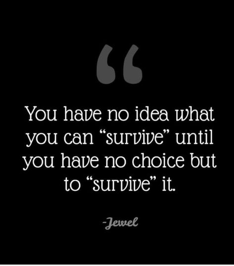 You have no idea what you can "survive" until you have no choice but to "survive" it. ~jewel Quote About Surviving, We Survived Quotes, Living In Survival Mode Quotes, Just Trying To Survive Quotes, Quotes On Surviving, I Survived Quotes, You Survived, Survived Quotes, Survival Mode Quotes