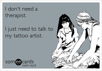 I dont need a therapist. I just need to talk to my tattoo artist. Tattoo Memes, Funny Encouragement, Funny Ecards, My Tattoo, Body Is A Temple, E Card, Someecards, Love Tattoos, Tattoo You