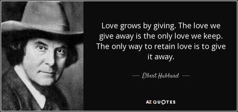 Love grows by giving. The love we give away is the only love we keep. The only way to retain love is to give it away. - Elbert Hubbard Misanthropy Quotes, Elbert Hubbard Quotes, Aw Tozer, Rider Quotes, Your Silence, Elbert Hubbard, Bad Temper, Gustav Stickley, Quiet People