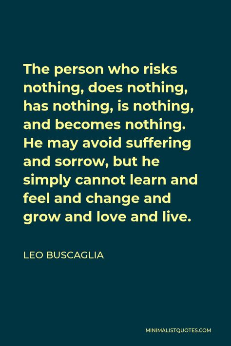 Leo Buscaglia Quote: The person who risks nothing, does nothing, has nothing, is nothing, and becomes nothing. He may avoid suffering and sorrow, but he simply cannot learn and feel and change and grow and love and live. Leo Buscaglia Quotes, Leo Buscaglia, Love Pain, Train Your Brain, Same Love, Human Interaction, Self Respect, One Liner, Spiritual Life