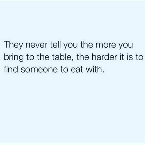 “they never tell you the more you bring to the table the harder it to find someone to eat with.” read that again. Know What You Bring To The Table, What Do You Bring To The Table Quotes, What Do You Bring To The Table, I Know What I Bring To Table Quotes, Bring To The Table Quotes, Table Quotes, Perspective Quotes, Truth Of Life, Queen Quotes