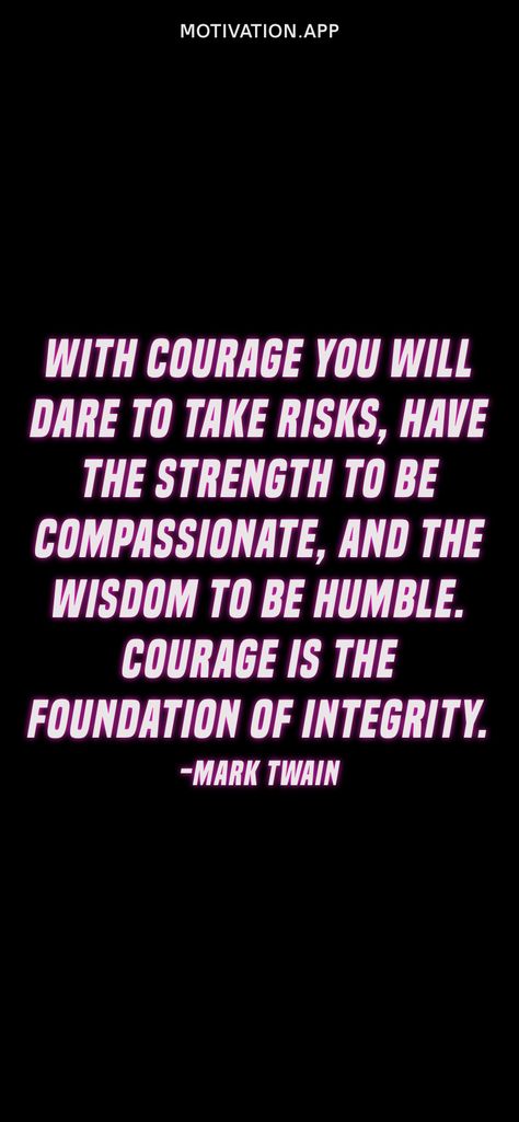 With courage you will dare to take risks, have the strength to be compassionate, and the wisdom to be humble. Courage is the foundation of integrity. -Mark Twain From the Motivation app: https://motivation.app Quotes On Courage Inspiration, Quotes Courage, Motivation App, Courage Quotes, Inspirational Quotes Posters, Be Humble, Have Courage And Be Kind, Courage To Change, Quotes About Everything