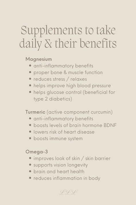 Supplements to take& their benefits: 
Magnesium
anti-inflammatory benefits
proper bone & muscle function
reduces stress / relaxes 
helps improve high blood pressure
helps glucose control (beneficial for type 2 diabetics)

Turmeric (active component curcumin)
anti-inflammatory benefits 
boosts levels of brain hormone BDNF
lowers risk of heart disease 
boosts immune system 

Omega-3
improves look of skin / skin barrier
supports vision longevity 
brain and heart health 
reduces inflammation in body Good Vitamins For Women, Supplements For Men, Healthy Hormones, Women Supplements, Feminine Health, Women Health Care, Supplements For Women, Daily Vitamins, Hormone Health