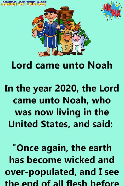 In the year 2020, the Lord came unto Noah, who was now living in the United States, and said, "Once again, the earth has become wicked and over-populated, and I see the end of all flesh before me.   Build another Ark and save 2 of every living thing along with a few good humans."   He gave Noah... Church Jokes, Bible Jokes, Noah Ark, Jokes Of The Day, Joke Stories, Appreciate Life Quotes, Clean Funny, Bible Humor, Christian Jokes