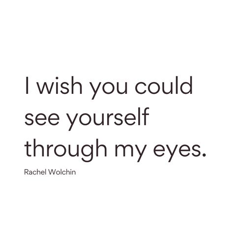 "I wish you could see yourself through my eyes." Rachel Wolchin Send this to someone! See You Through My Eyes, If Only You Could See Yourself, See You Through My Eyes Quotes, I Hope You See Yourself Through My Eyes, I Wish You Could See Yourself Through My, Wish You Could See You Through My Eyes, I Wish You Saw Yourself Through My Eyes, I Wish You Could See You Through My Eyes, See Yourself Through My Eyes Quotes