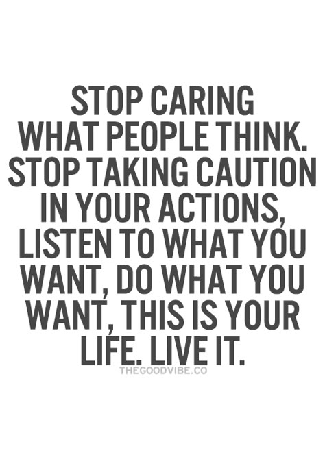 Stop caring what people think. Stop taking caution in your actions. Listen to what you want, do what you want, This is Your life, Live it! It's Your Life Do What You Want, Care What People Think Quotes, Stop Caring What People Think, Caring What People Think, Over Thinking Quotes, Stop Caring, This Is Your Life, Thinking Quotes, Inspirational Quotes Pictures