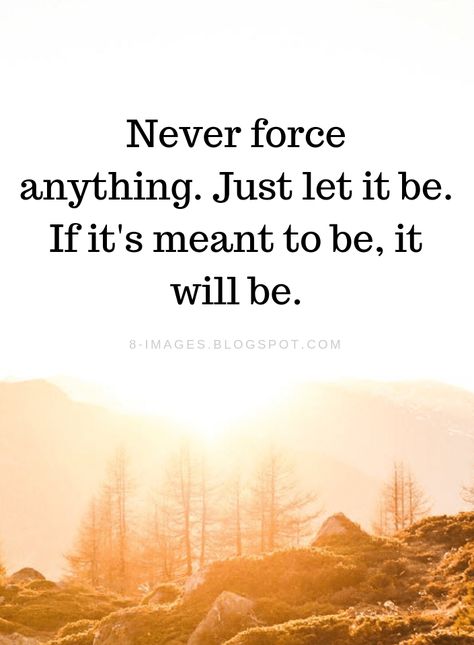 let it be Quotes Never force anything. Just let it be. If it's meant to be, it will be. Let Them Know Quotes, Life Will Never Be The Same Quotes, Not Force Anything Quotes, Force Relationship Quotes, Lets Be Friends Quotes, Never Force Anyone To Talk To You Quotes, Let Things Be Quotes, If It's Meant To Be It Will Be, Destiny Quotes Meant To Be