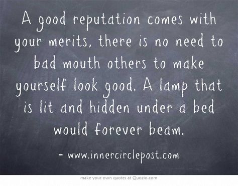 A good reputation comes with your merits, there is no need to bad mouth others to make yourself look good. A lamp that is lit and hidden under a bed would forever beam.  #merits #reputation #badmouthing Badmouthing Quotes, Making Others Look Bad Quotes, Badmouthing Others Quotes, Bad Reputation Quotes, Bad Mouthing Quotes, Bad Mouthing People Quotes, Reputation Quotes, Mouth Quote, Bad Mouth