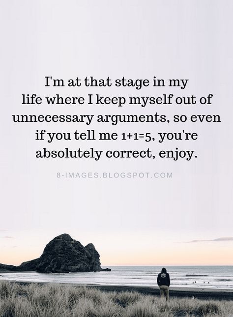 Arguments Quotes I'm at that stage in my life where I keep myself out of unnecessary arguments, so even if you tell me 1+1=5, you're absolutely correct, enjoy. Not Worth Arguing Quotes, I'm Grown Quotes, Grown Up Quotes Life Lessons, Argumentative Quotes, Not Arguing Anymore Quotes, Im Out Quotes, Life Happens For You Not To You, At Peace With Myself Quotes, Argument Quotes Relationship