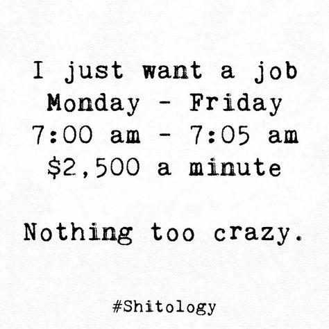 I just want a job Monday – Friday 7:00 am – 7:05 am $2,500 a minute Nothing too crazy. Friday Work Humor, Work Qoutes, Work Puns, Comebacks Memes, Weekday Quotes, Monday Humor, Words Matter, Friday Humor, Text Pictures