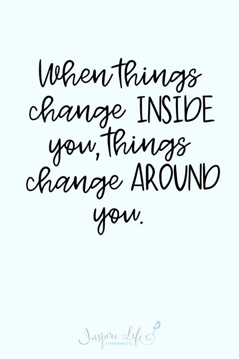 "When things change inside you, things change around you." An inspirational life quote to motivate change for personal self-growth. | Inspire Life Chiropractic Change To Be Better Quotes, Create Change Quotes, Small Growth Quotes, When Things Change Inside You Things Change Around You, Make Changes In Life Quotes, Motivational Quotes For Change, When Things Change Inside You, Time For A Change Quote, Tattoos For Growth And Change