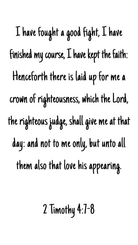 I have fought a good fight, I have finished my course, I have kept the faith: Henceforth there is laid up for me a crown of righteousness, which the Lord, the righteous judge, shall give me at that day: and not to me only, but unto all them also that love his appearing. 2 Timothy 4:7-8 2timothy 4:7-8, Bible Verse Timothy, 2 Timothy 4:7-8, Sunday Scriptures, Granny Quotes, 2 Timothy 4 7, 2 Timothy 4, Patience Quotes, Happy Sabbath