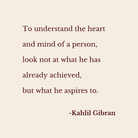 Quote by Kahlil Gibran, #poetry #quotes #aesthetic To understand the heart and mind of a person, look not at what he has already achieved, but what he aspires to. Kahlil Gibran Poems, Khalil Gibran Poetry, Poetry Quotes Aesthetic, Khalil Gibran Quotes, Kahlil Gibran Quotes, Khalil Gibran, Kahlil Gibran, Book Corners, Insightful Quotes