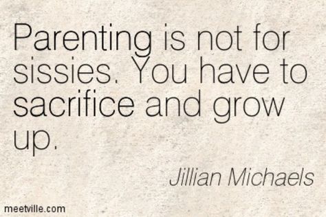 "Parenting is not for sissies.  You have to sacrifice and grow up." —Jilian Michaels Quotes About Parenting, Sacrifice Quotes, Bad Parenting Quotes, Truthful Quotes, Positive Parenting Quotes, 50 Quotes, Mommy Quotes, Parents Quotes Funny, 50th Quote